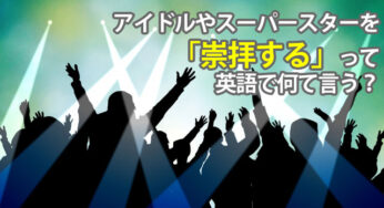 アイドルやスーパースターなどを「崇拝する」って英語でどう言うの？